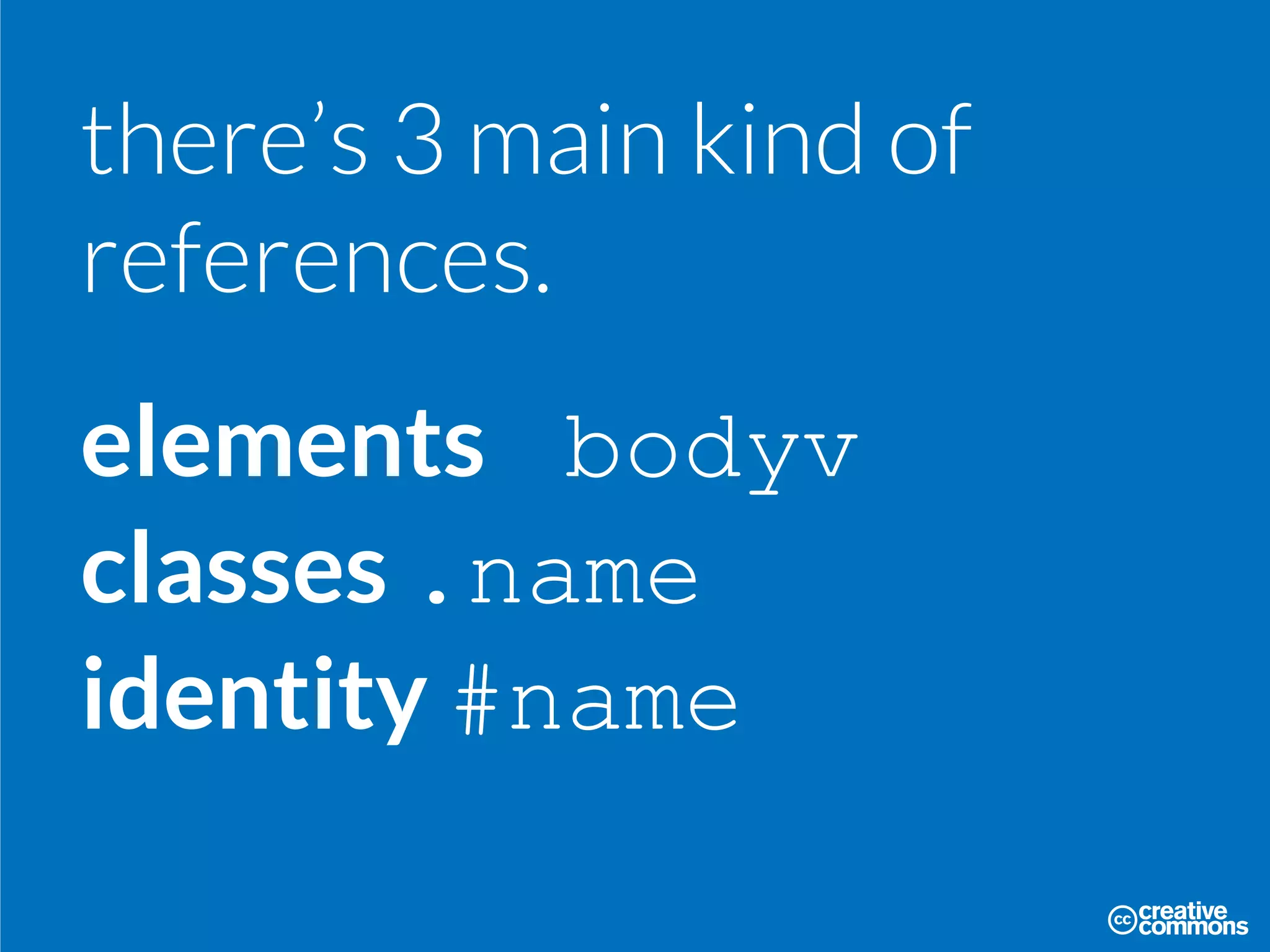 there’s 3 main kind of
references.
elements bodyv
classes .name
identity #name
 