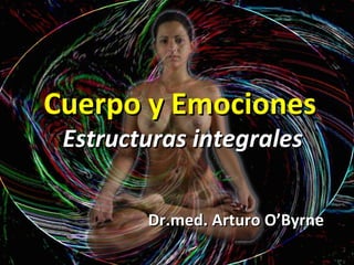 Cuerpo y Emociones   Estructuras integrales Dr.med. Arturo O’Byrne 