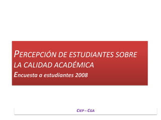 PERCEPCIÓN DE ESTUDIANTES SOBRE LA CALIDAD ACADÉMICAEncuesta a estudiantes 2008 CIEP – CGA  