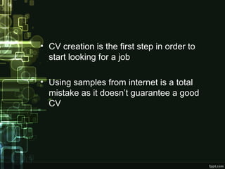 • CV creation is the first step in order to
start looking for a job
• Using samples from internet is a total
mistake as it doesn’t guarantee a good
CV

 