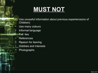 MUST NOT
•
•
•
•
•
•
•
•

Use unuseful information about previous experience(no of
Children)
Use many colours
Informal language
Tell lies
References
Reason for leaving
Hobbies and interests
Photographs

 