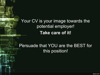 Your CV is your image towards the
potential employer!
Take care of it!
Persuade that YOU are the BEST for
this position!

 