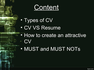 Content
• Types of CV
• CV VS Resume
• How to create an attractive
CV
• MUST and MUST NOTs

 