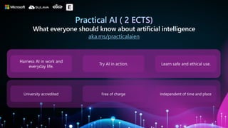 Harness AI in work and
everyday life.
Try AI in action. Learn safe and ethical use.
What everyone should know about artificial intelligence
University accredited Free of charge Independent of time and place
aka.ms/practicalaien
 