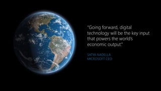 “Going forward, digital
technology will be the key input
that powers the world’s
economic output.”
SATYA NADELLA
MICROSOFT CEO
 