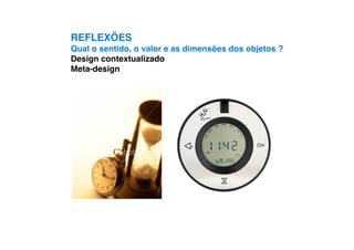 REFLEXÕES
Qual o sentido, o valor e as dimensões dos objetos ?
Design contextualizado
Meta-design
 