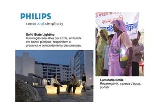 Solid State Lighting
Iluminação interativa por LEDs, embutida
em banco públicos; respondem a
presença e comportamento das pessoas.




                                           Luminária Smile
                                           Recarregável, a prova d"água,
                                           portátil
 