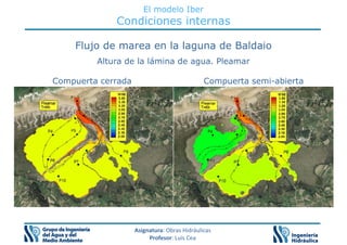El modelo Iber
Condiciones internas
Flujo de marea en la laguna de Baldaio
Altura de la lámina de agua. Pleamar
Compuerta cerrada Compuerta semi-abierta
Compuerta cerrada Compuerta semi-abierta
Asignatura: Obras Hidráulicas
Profesor: Luis Cea
 