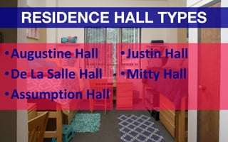 RESIDENCE HALL TYPES
•Augustine Hall
•De La Salle Hall
•Assumption Hall
•Justin Hall
•Mitty Hall
 