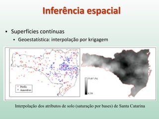 Inferência espacial
 Superfícies contínuas
 Geoestatística: interpolação por krigagem
Interpolação dos atributos de solo (saturação por bases) de Santa Catarina
 