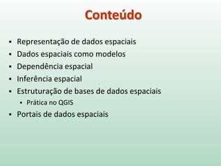 Conteúdo
 Representação de dados espaciais
 Dados espaciais como modelos
 Dependência espacial
 Inferência espacial
 Estruturação de bases de dados espaciais
 Prática no QGIS
 Portais de dados espaciais
 