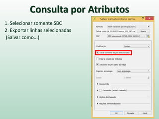 Consulta por Atributos
1. Selecionar somente SBC
2. Exportar linhas selecionadas
(Salvar como...)
 