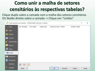 Como unir a malha de setores
censitários às respectivas tabelas?
Clique duplo sobre a camada com a malha dos setores censitários
OU Botão direito sobre a camada -> Clique em “Uniões”
 