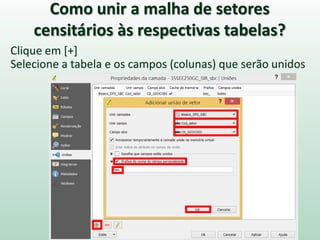 Como unir a malha de setores
censitários às respectivas tabelas?
Clique em [+]
Selecione a tabela e os campos (colunas) que serão unidos
 