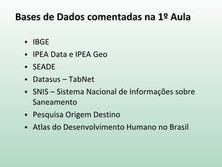 Bases de Dados comentadas na 1º Aula
 IBGE
 IPEA Data e IPEA Geo
 SEADE
 Datasus – TabNet
 SNIS – Sistema Nacional de Informações sobre
Saneamento
 Pesquisa Origem Destino
 Atlas do Desenvolvimento Humano no Brasil
 