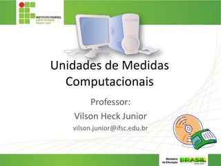 Unidades de Medidas
Computacionais
Professor:
Vilson Heck Junior
vilson.junior@ifsc.edu.br
 