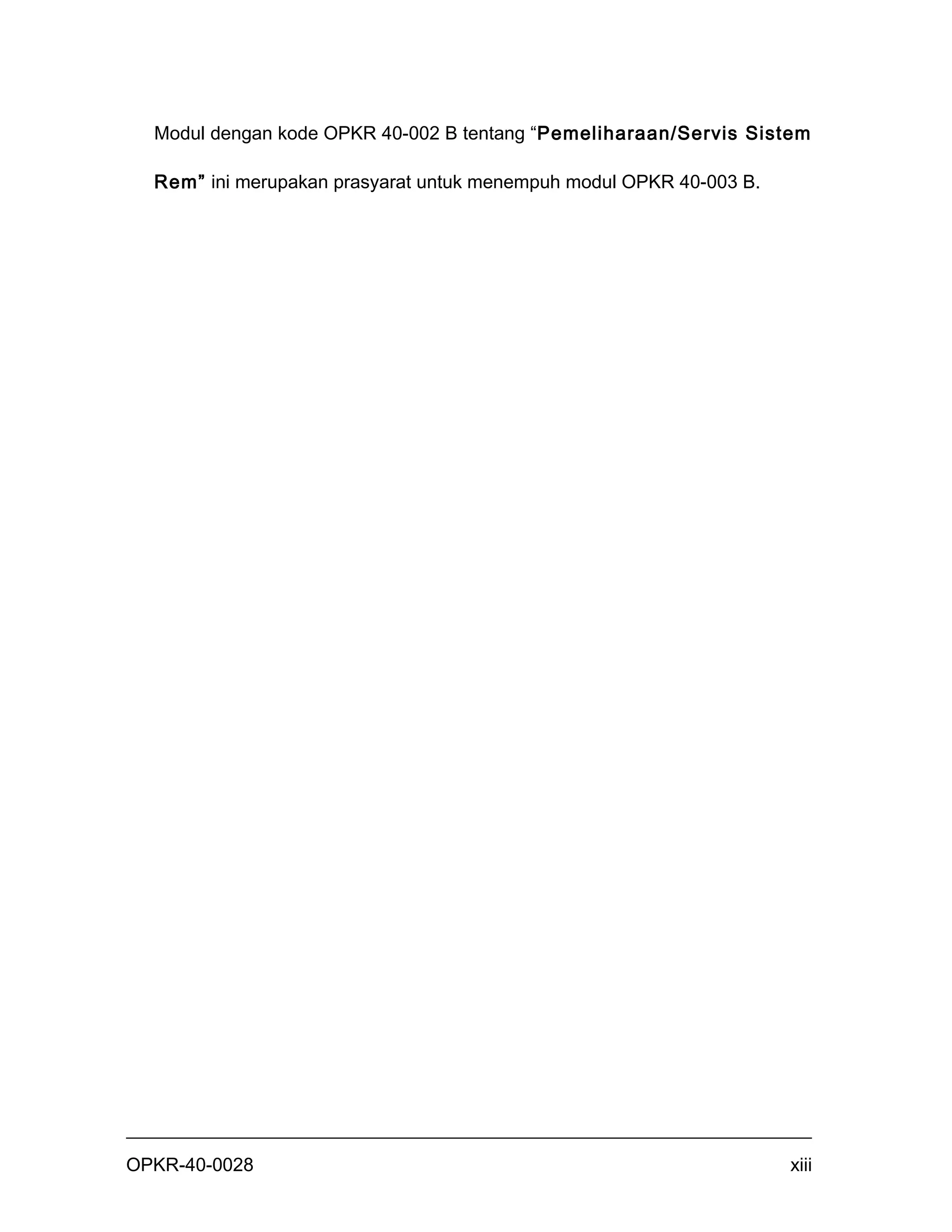 Modul dengan kode OPKR 40-002 B tentang “Pemeliharaan/Servis Sistem

  Rem” ini merupakan prasyarat untuk menempuh modul OPKR 40-003 B.




OPKR-40-0028                                                         xiii
 