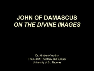 JOHN OF DAMASCUS
ON THE DIVINE IMAGES

Dr. Kimberly Vrudny
Theo. 452: Theology and Beauty
University of St. Thomas

 