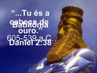 “...Tu és a
cabeça de
ouro.”
Daniel 2:38
Babilônia
605-539 a.C.
 