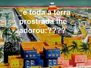 “e toda a terra
prostrada lhe
adorou:????
 