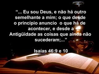 “... Eu sou Deus, e não há outro
semelhante a mim; o que desde
o princípio anuncio o que há de
acontecer, e desde a
Antigüidade as coisas que ainda não
sucederam;...”
Isaías 46:9 e 10
 