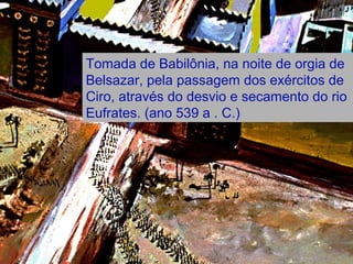 Tomada de Babilônia, na noite de orgia de
Belsazar, pela passagem dos exércitos de
Ciro, através do desvio e secamento do rio
Eufrates. (ano 539 a . C.)
 