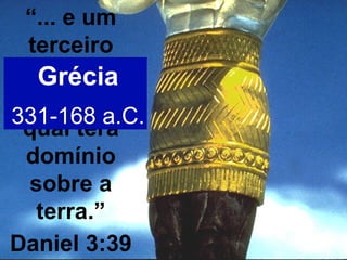 “... e um
terceiro
reino, de
bronze, o
qual terá
domínio
sobre a
terra.”
Daniel 3:39
Grécia
331-168 a.C.
 