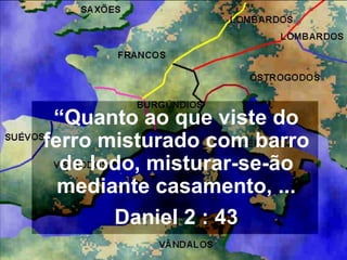 “Quanto ao que viste do
ferro misturado com barro
de lodo, misturar-se-ão
mediante casamento, ...
Daniel 2 : 43
 