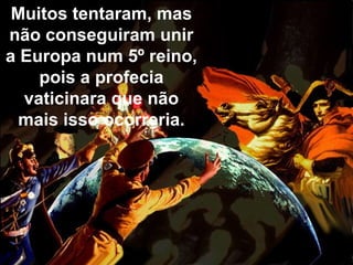 Muitos tentaram, mas
não conseguiram unir
a Europa num 5º reino,
pois a profecia
vaticinara que não
mais isso ocorreria.
 