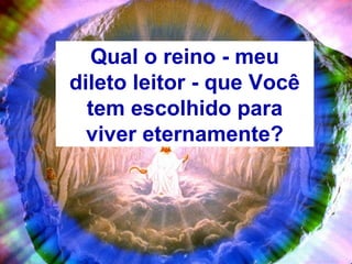 Qual o reino - meu
dileto leitor - que Você
tem escolhido para
viver eternamente?
 