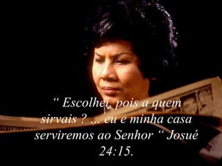 “ Escolhei, pois a quem
sirvais ? ... eu e minha casa
serviremos ao Senhor “ Josué
24:15.
 
