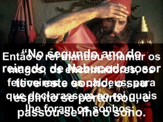 “No segundo ano do
reinado de Nabucodonosor
teve este sonho; o seu
espírito se perturbou, e
passou-se-lhe o sono.
Então o rei mandou chamar os
magos, os encantadores, os
feiticeiros e os caldeus, para
que declarassem ao rei quais
lhe foram os sonhos;
 
