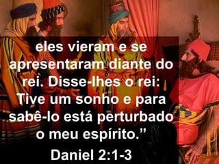 eles vieram e se
apresentaram diante do
rei. Disse-lhes o rei:
Tive um sonho e para
sabê-lo está perturbado
o meu espírito.”
Daniel 2:1-3
 