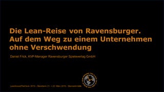 Daniel Frick, KVP-Manager Ravensburger Spieleverlag GmbH
Die Lean-Reise von Ravensburger.
Auf dem Weg zu einem Unternehmen
ohne Verschwendung
LeanAroundTheClock 2019 – Mannheim 21. + 22. März 2019 – Maimarkt-Halle
 