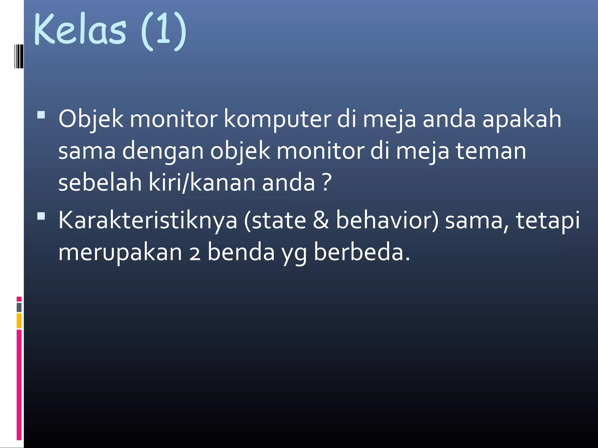 Kelas (1)
 Objek monitor komputer di meja anda apakah
sama dengan objek monitor di meja teman
sebelah kiri/kanan anda ?
 Karakteristiknya (state & behavior) sama, tetapi
merupakan 2 benda yg berbeda.
 