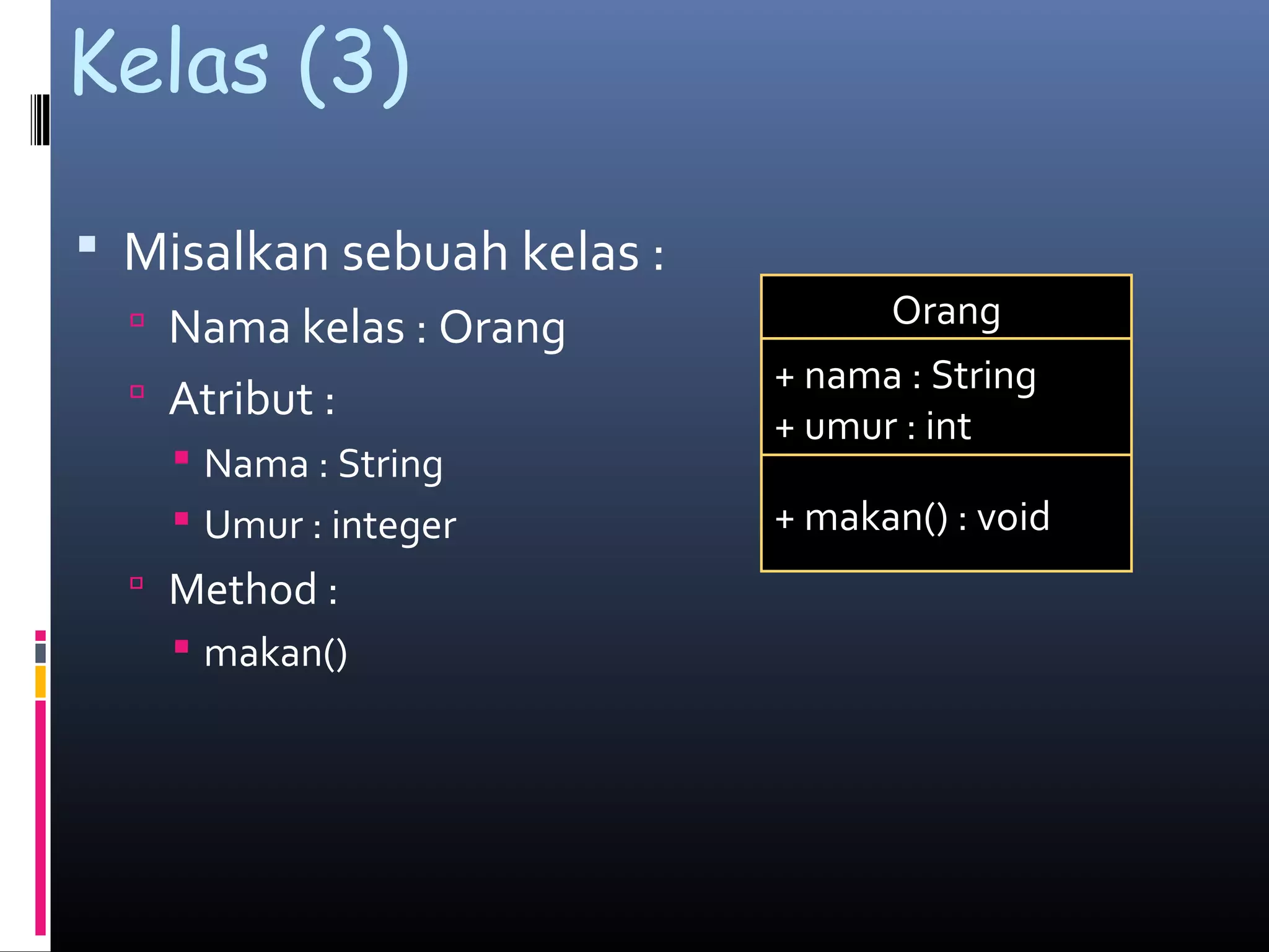 Kelas (3)
 Misalkan sebuah kelas :
 Nama kelas : Orang
 Atribut :
 Nama : String
 Umur : integer
 Method :
 makan()
Orang
+ nama : String
+ umur : int
+ makan() : void
 