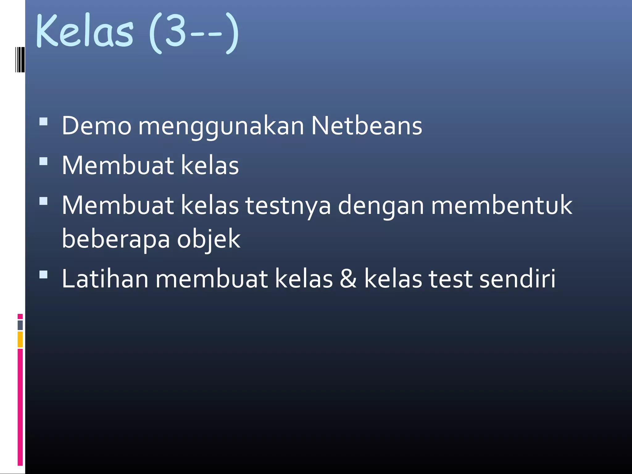Kelas (3--)
 Demo menggunakan Netbeans
 Membuat kelas
 Membuat kelas testnya dengan membentuk
beberapa objek
 Latihan membuat kelas & kelas test sendiri
 