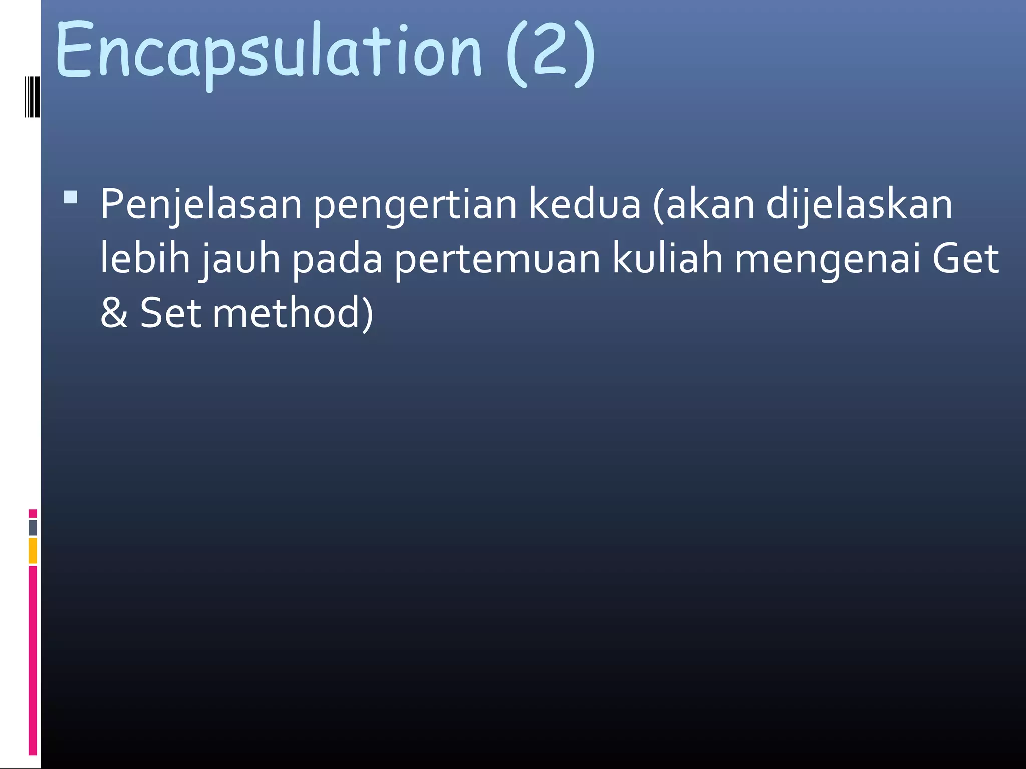 Encapsulation (2)
 Penjelasan pengertian kedua (akan dijelaskan
lebih jauh pada pertemuan kuliah mengenai Get
& Set method)
 
