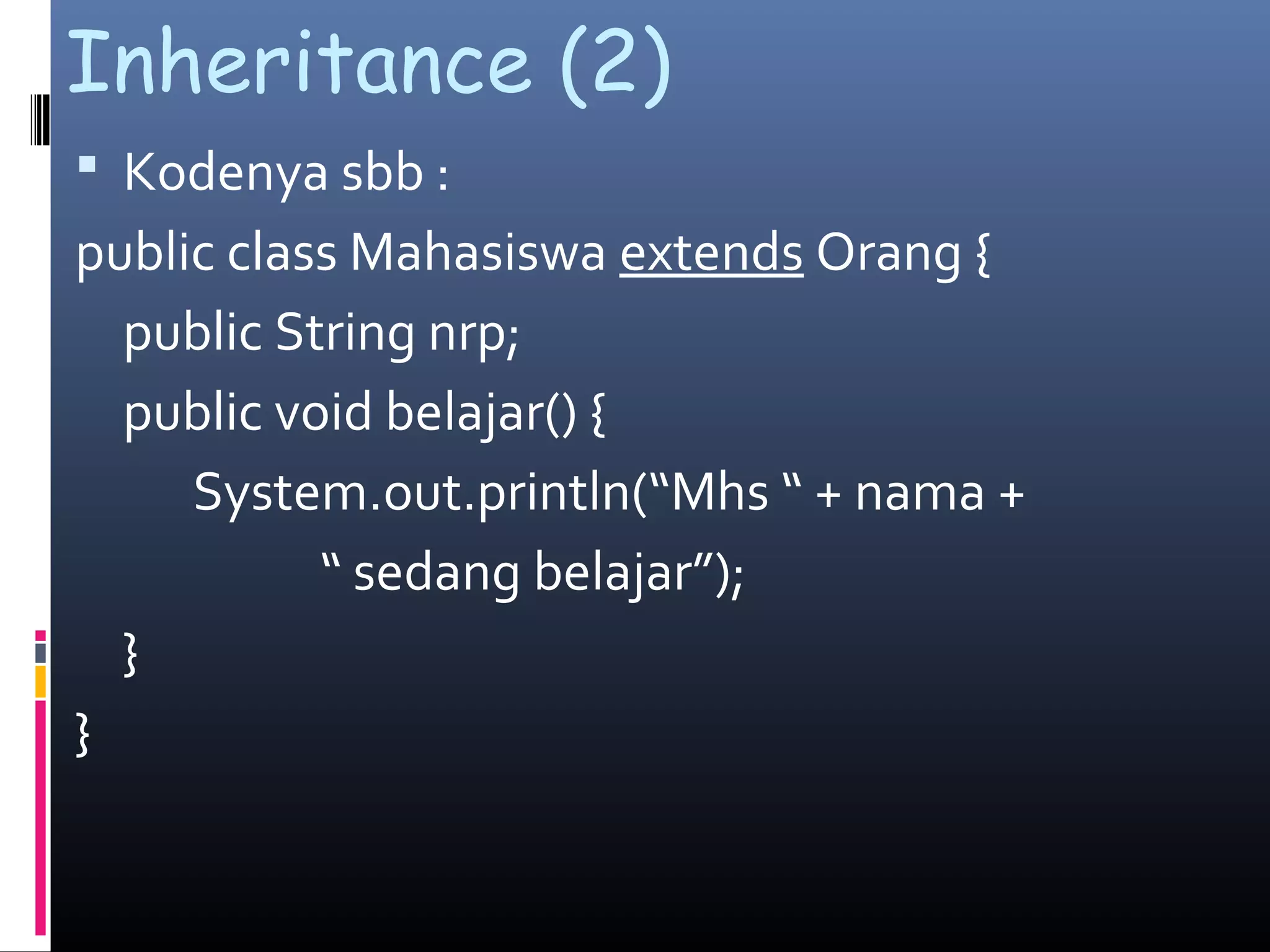 Inheritance (2)
 Kodenya sbb :
public class Mahasiswa extends Orang {
public String nrp;
public void belajar() {
System.out.println(“Mhs “ + nama +
“ sedang belajar”);
}
}
 