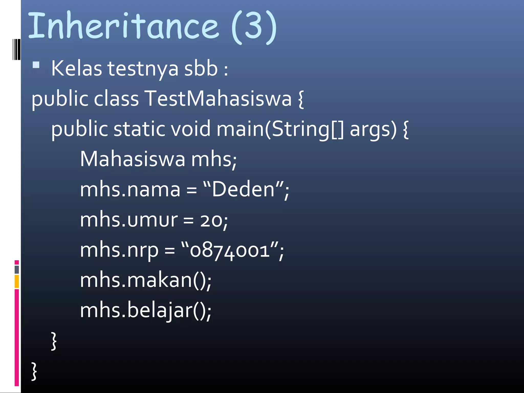 Inheritance (3)
 Kelas testnya sbb :
public class TestMahasiswa {
public static void main(String[] args) {
Mahasiswa mhs;
mhs.nama = “Deden”;
mhs.umur = 20;
mhs.nrp = “0874001”;
mhs.makan();
mhs.belajar();
}
}
 