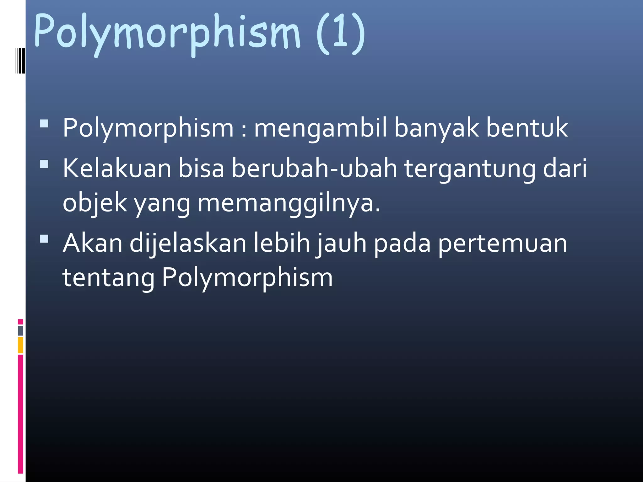 Polymorphism (1)
 Polymorphism : mengambil banyak bentuk
 Kelakuan bisa berubah-ubah tergantung dari
objek yang memanggilnya.
 Akan dijelaskan lebih jauh pada pertemuan
tentang Polymorphism
 