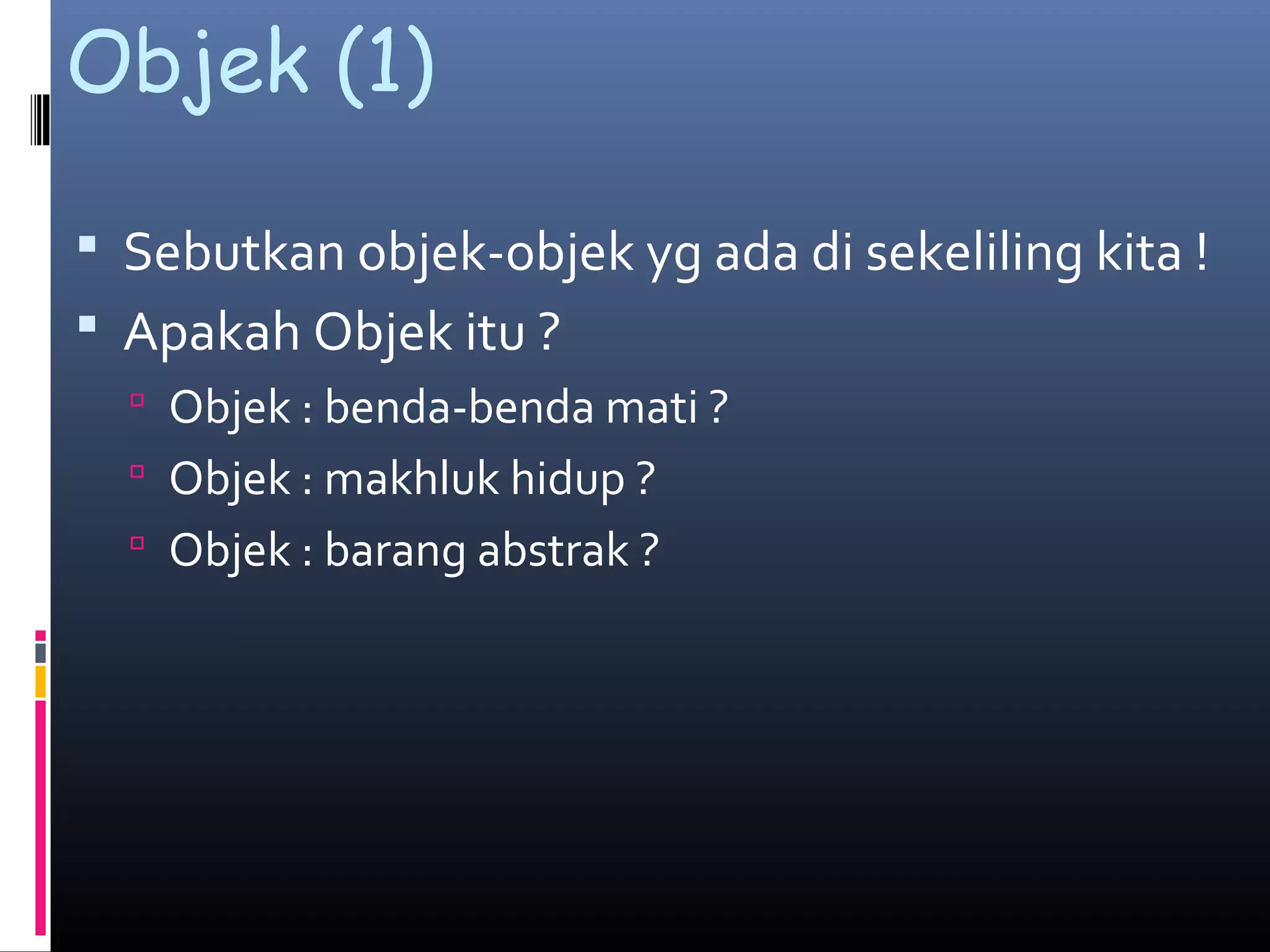 Objek (1)
 Sebutkan objek-objek yg ada di sekeliling kita !
 Apakah Objek itu ?
 Objek : benda-benda mati ?
 Objek : makhluk hidup ?
 Objek : barang abstrak ?
 