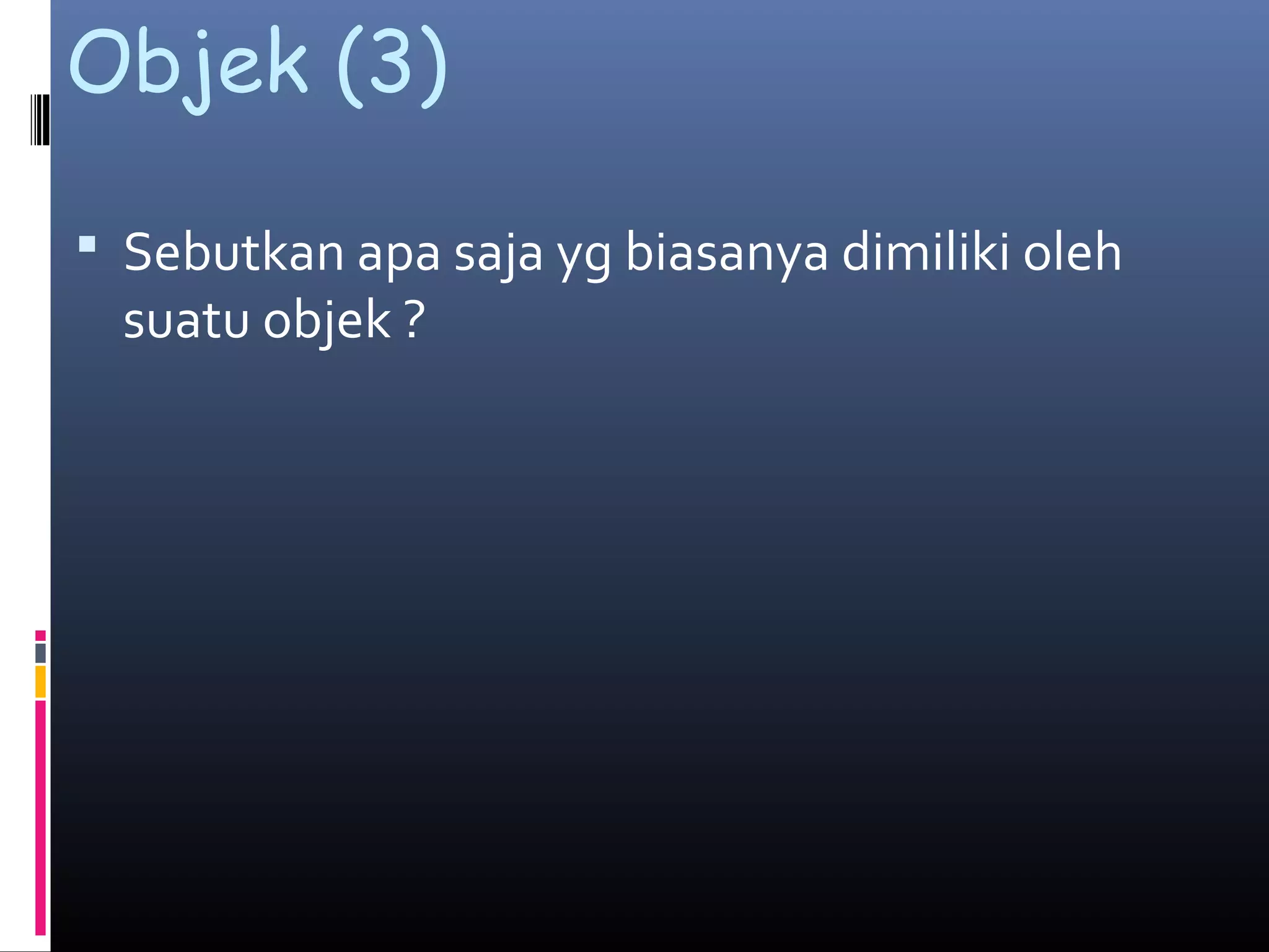 Objek (3)
 Sebutkan apa saja yg biasanya dimiliki oleh
suatu objek ?
 
