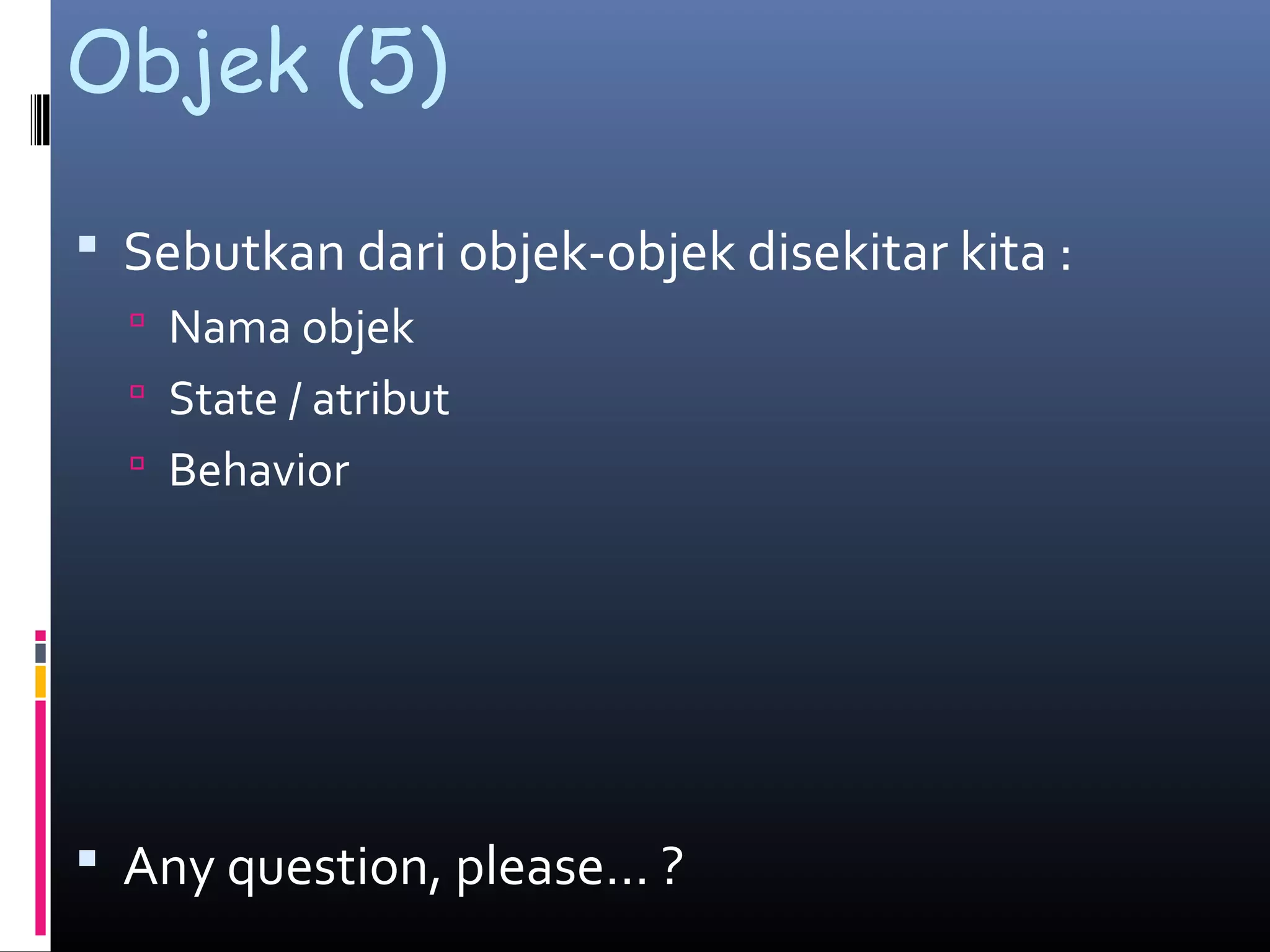 Objek (5)
 Sebutkan dari objek-objek disekitar kita :
 Nama objek
 State / atribut
 Behavior
 Any question, please… ?
 