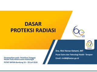 DASAR
PROTEKSI RADIASI
Dra. Rini Heroe Oetami, MT
Pusat Sains dan Teknologi Nuklir Terapan
Email: rini88@batan.go.id
Disampaikan pada Pelatihan Tanggap
Medik Pada Kedaruratan Radiologik
PSTNT BATAN Bandung 16 – 20 Juli 2018
 
