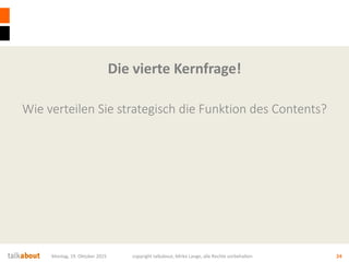 Die vierte Kernfrage!
Wie verteilen Sie strategisch die Funktion des Contents?
Montag, 19. Oktober 2015 copyright talkabout, Mirko Lange, alle Rechte vorbehalten 24
 