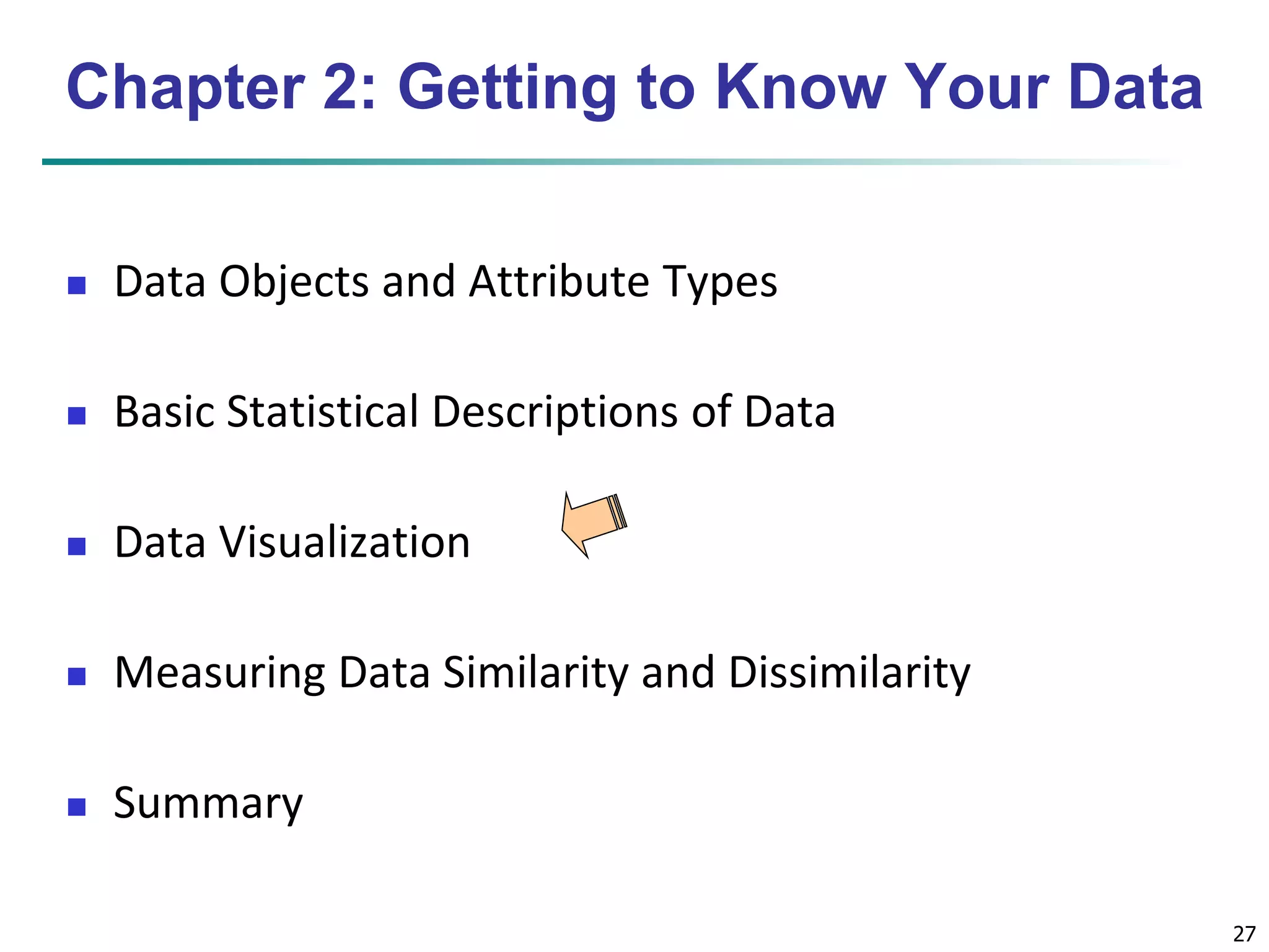 27 
Chapter 2: Getting to Know Your Data 
 Data Objects and Attribute Types 
 Basic Statistical Descriptions of Data 
 Data Visualization 
 Measuring Data Similarity and Dissimilarity 
 Summary 
 