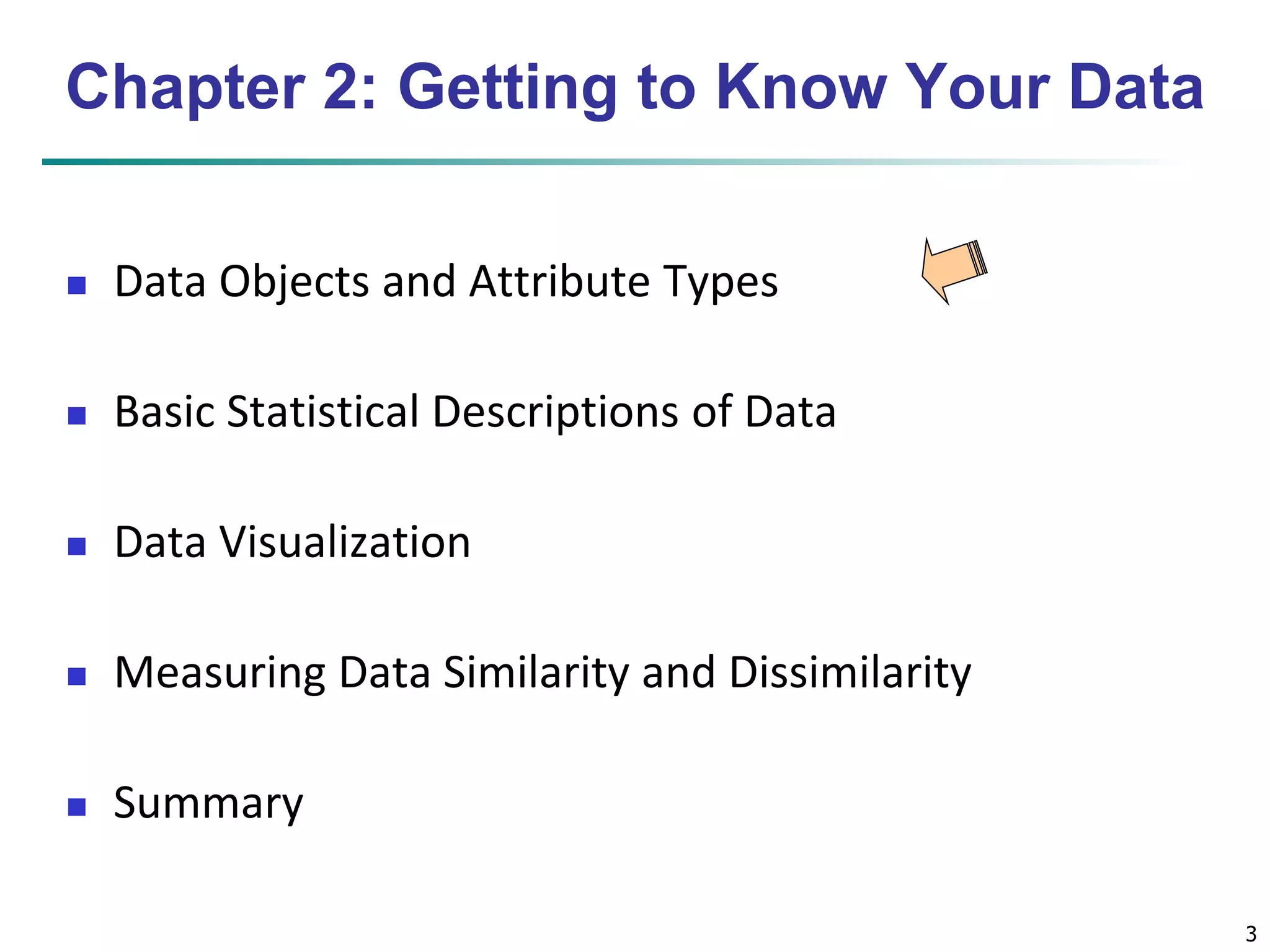 3 
Chapter 2: Getting to Know Your Data 
 Data Objects and Attribute Types 
 Basic Statistical Descriptions of Data 
 Data Visualization 
 Measuring Data Similarity and Dissimilarity 
 Summary 
 