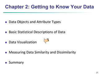 27 
Chapter 2: Getting to Know Your Data 
 Data Objects and Attribute Types 
 Basic Statistical Descriptions of Data 
 Data Visualization 
 Measuring Data Similarity and Dissimilarity 
 Summary 
 