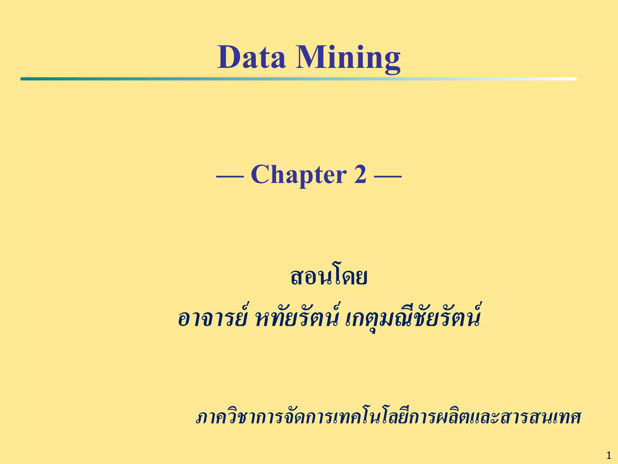 1 
Data Mining 
— Chapter 2 — 
สอนโดย 
อาจารย์ หทัยรัตน์ เกตุมณีชัยรัตน์ 
ภาควิชาการจัดการเทคโนโลยีการผลิตและสารสนเทศ 
 